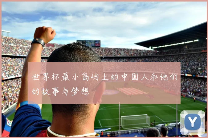 世界杯最小岛屿上的中国人和他们的故事与梦想