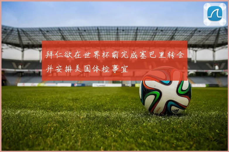 拜仁欲在世界杯前完成塞巴里转会并安排美国体检事宜