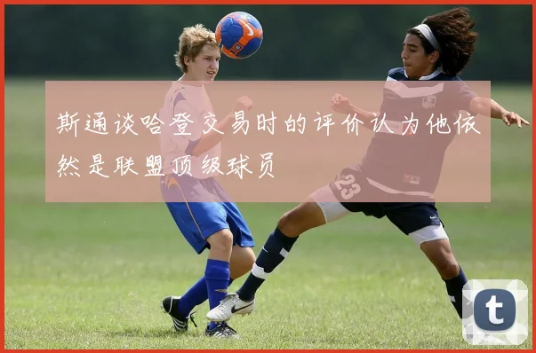斯通谈哈登交易时的评价认为他依然是联盟顶级球员