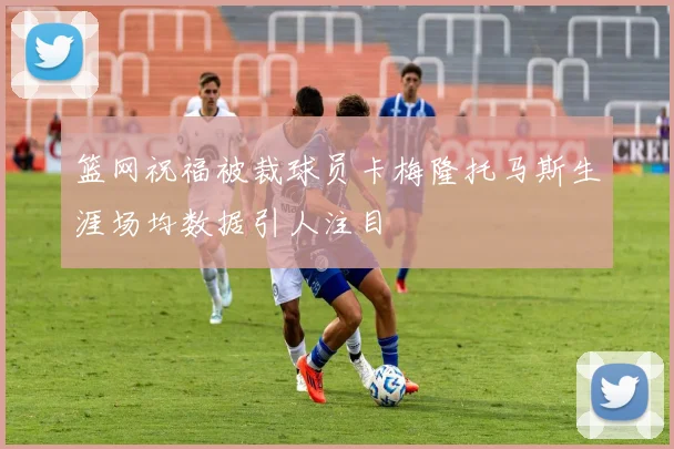篮网祝福被裁球员卡梅隆托马斯生涯场均数据引人注目