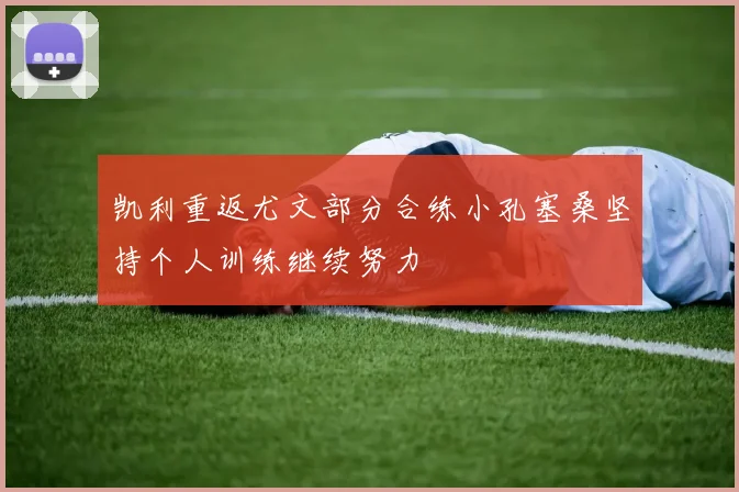 凯利重返尤文部分合练小孔塞桑坚持个人训练继续努力