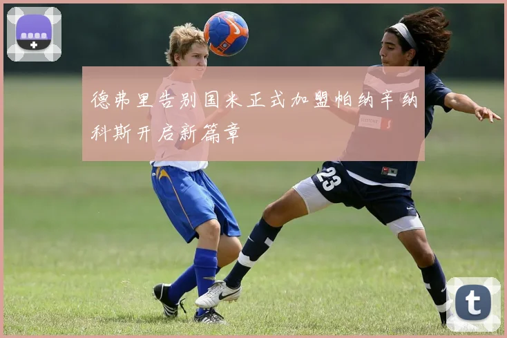 德弗里告别国米正式加盟帕纳辛纳科斯开启新篇章