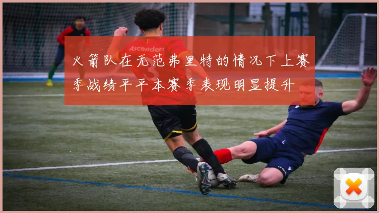 火箭队在无范弗里特的情况下上赛季战绩平平本赛季表现明显提升