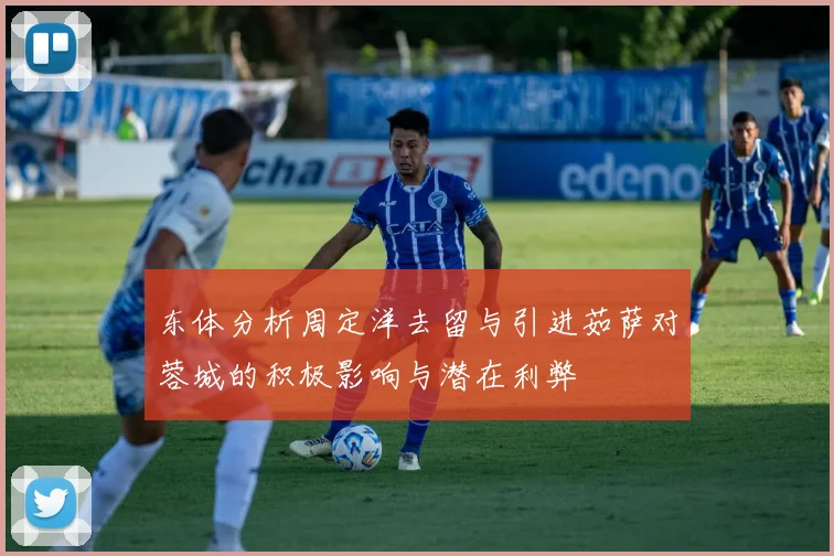 东体分析周定洋去留与引进茹萨对蓉城的积极影响与潜在利弊
