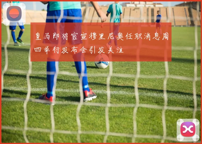 皇马即将官宣穆里尼奥任职消息周四举行发布会引发关注