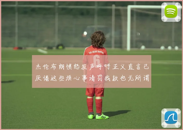 杰伦布朗愤怒发声呼吁正义直言已厌倦这些烦心事请罚我款也无所谓