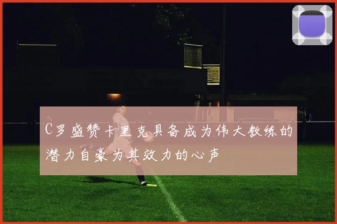 C罗盛赞卡里克具备成为伟大教练的潜力自豪为其效力的心声