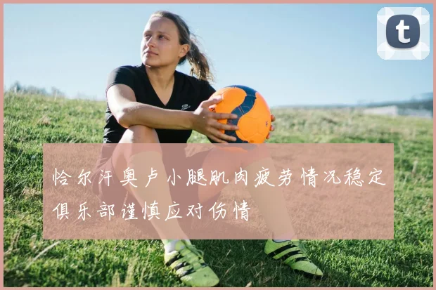 恰尔汗奥卢小腿肌肉疲劳情况稳定俱乐部谨慎应对伤情
