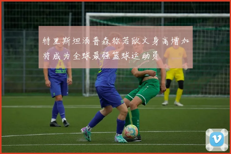 特里斯坦汤普森称若欧文身高增加将成为全球最强篮球运动员