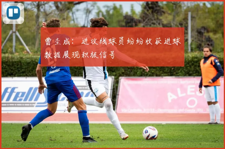 曹圭成：进攻线球员纷纷收获进球数据展现积极信号