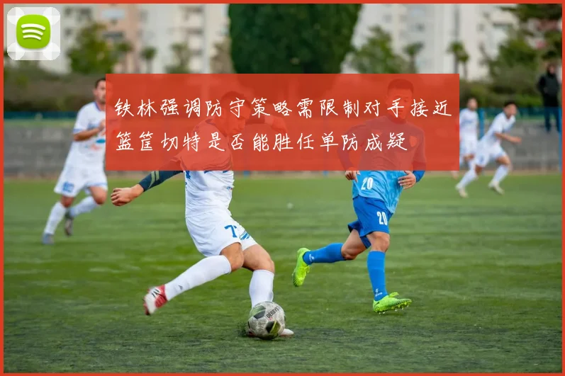 铁林强调防守策略需限制对手接近篮筐切特是否能胜任单防成疑