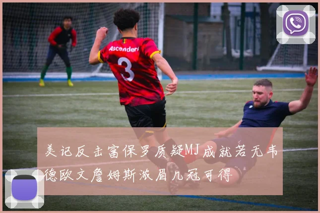 美记反击富保罗质疑MJ成就若无韦德欧文詹姆斯浓眉几冠可得