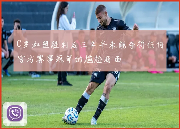C罗加盟胜利后三年半未能夺得任何官方赛事冠军的尴尬局面