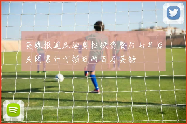 英媒报道瓜迪奥拉投资餐厅七年后关闭累计亏损近两百万英镑