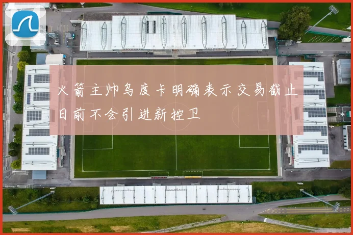 火箭主帅乌度卡明确表示交易截止日前不会引进新控卫
