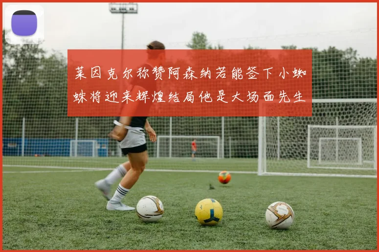 莱因克尔称赞阿森纳若能签下小蜘蛛将迎来辉煌结局他是大场面先生的最佳人选