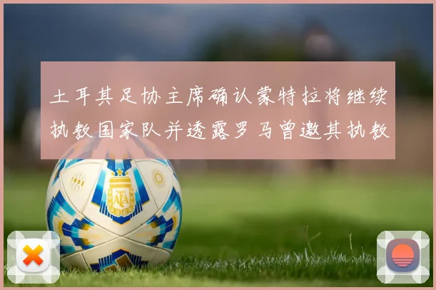 土耳其足协主席确认蒙特拉将继续执教国家队并透露罗马曾邀其执教