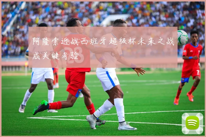阿隆索迎战西班牙超级杯未来之战成关键考验
