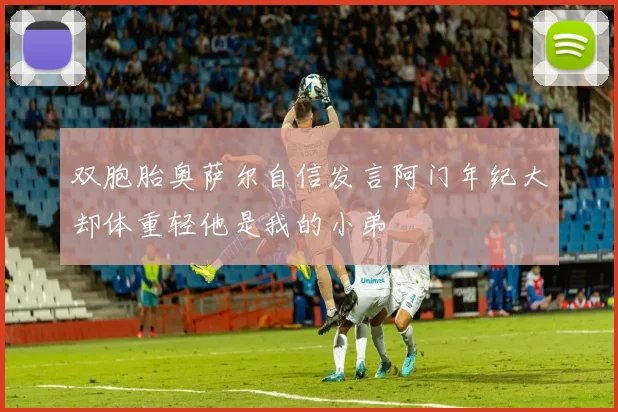 双胞胎奥萨尔自信发言阿门年纪大却体重轻他是我的小弟