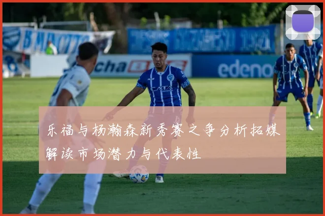 乐福与杨瀚森新秀赛之争分析拓媒解读市场潜力与代表性