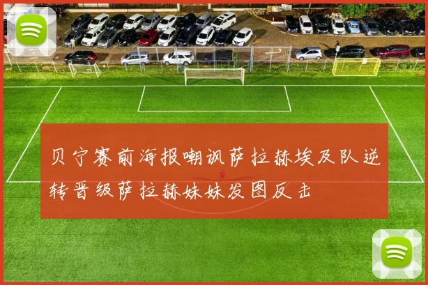 贝宁赛前海报嘲讽萨拉赫埃及队逆转晋级萨拉赫妹妹发图反击