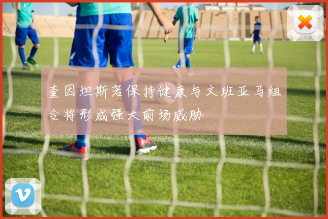 奎因坦斯若保持健康与文班亚马组合将形成强大前场威胁
