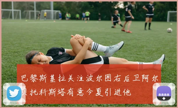巴黎斯基拉关注波尔图右后卫阿尔贝托科斯塔有意今夏引进他