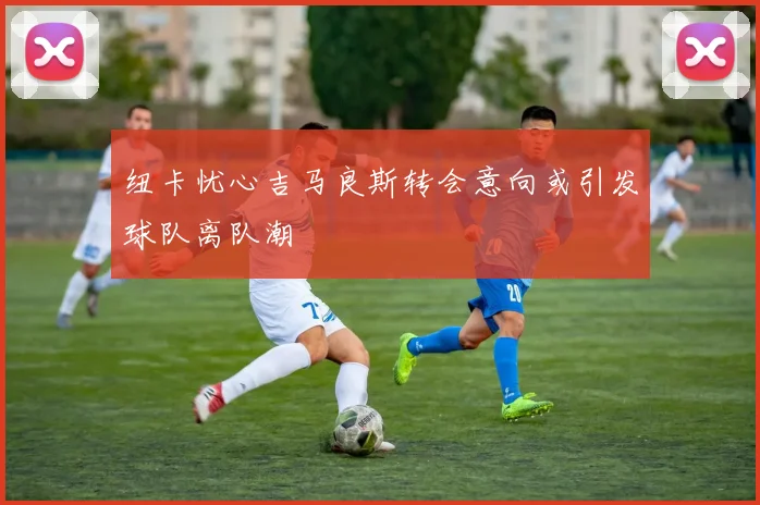 纽卡忧心吉马良斯转会意向或引发球队离队潮