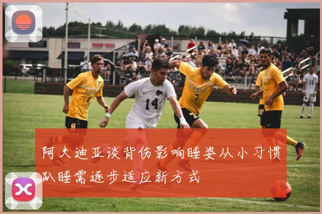 阿夫迪亚谈背伤影响睡姿从小习惯趴睡需逐步适应新方式