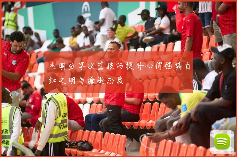杰明分享攻筐技巧提升心得强调自知之明与谦逊态度