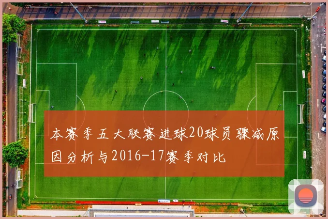 本赛季五大联赛进球20球员骤减原因分析与2016-17赛季对比