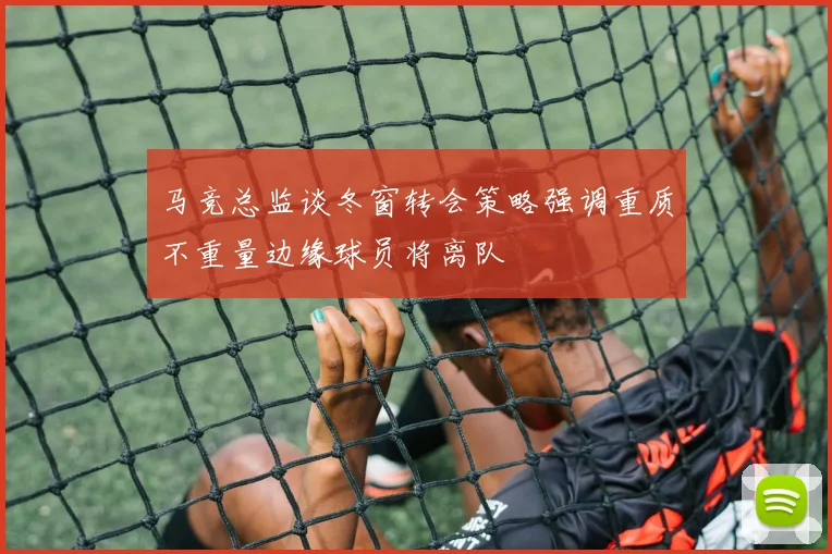 马竞总监谈冬窗转会策略强调重质不重量边缘球员将离队