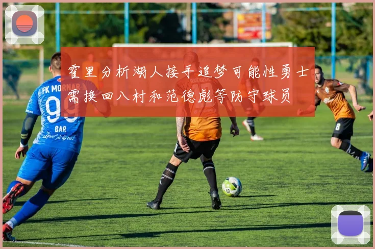 霍里分析湖人接手追梦可能性勇士需换回八村和范德彪等防守球员