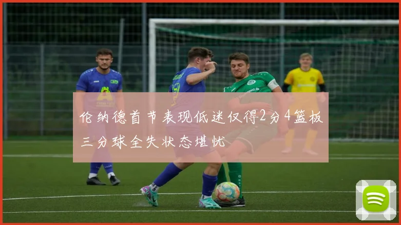 伦纳德首节表现低迷仅得2分4篮板三分球全失状态堪忧