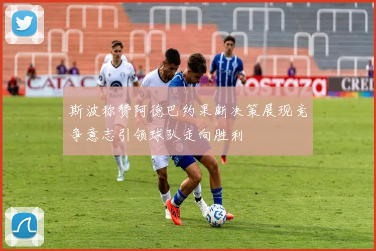 斯波称赞阿德巴约果断决策展现竞争意志引领球队走向胜利